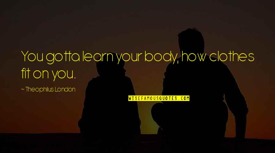 Gopabandhu Quotes By Theophilus London: You gotta learn your body, how clothes fit