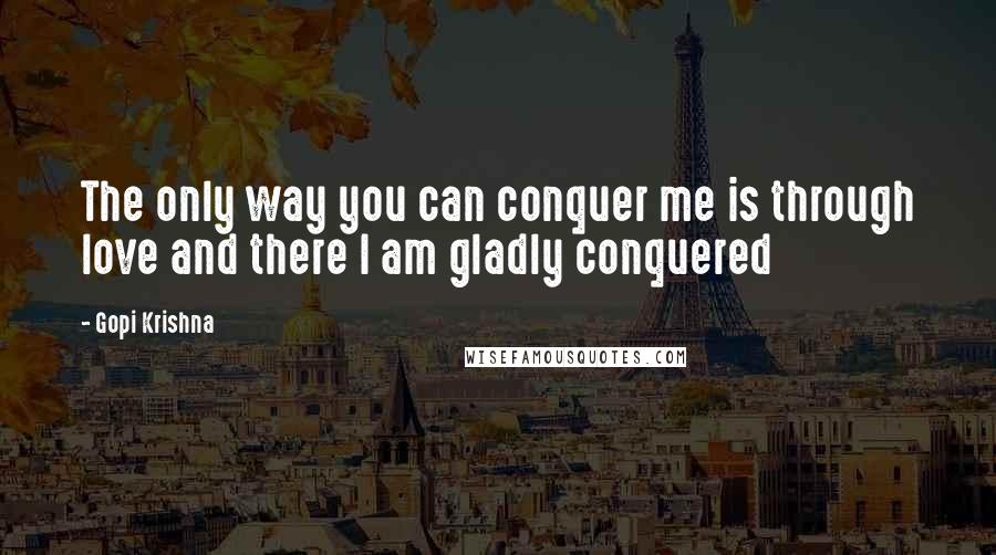 Gopi Krishna quotes: The only way you can conquer me is through love and there I am gladly conquered