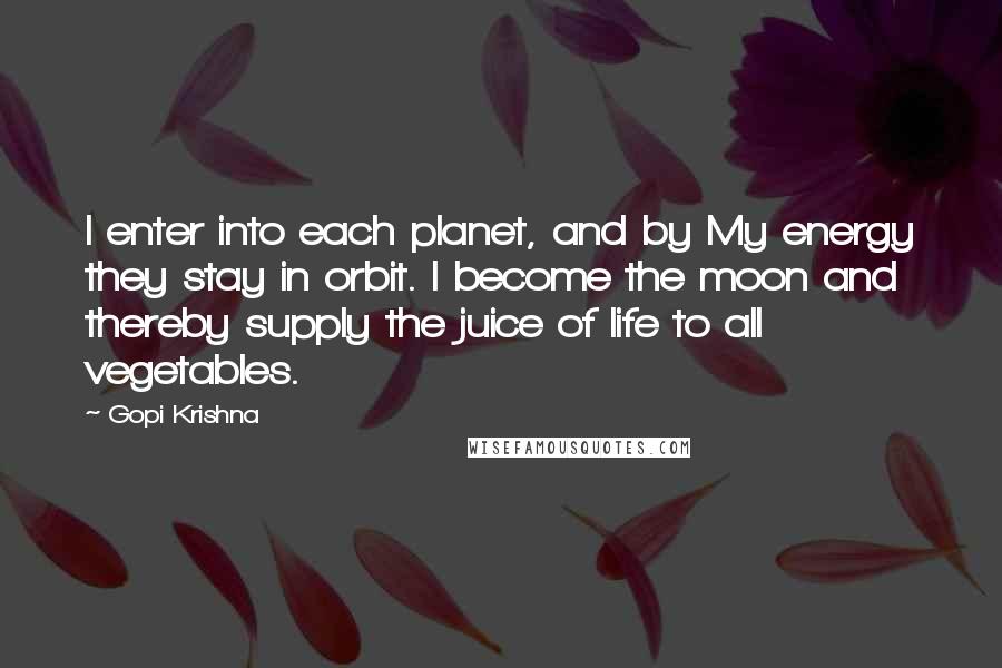 Gopi Krishna quotes: I enter into each planet, and by My energy they stay in orbit. I become the moon and thereby supply the juice of life to all vegetables.