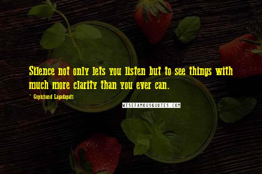 Gopichand Lagadapati quotes: Silence not only lets you listen but to see things with much more clarity than you ever can.