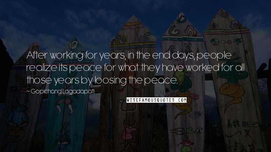 Gopichand Lagadapati quotes: After working for years, in the end days, people realize its peace for what they have worked for all those years by loosing the peace.