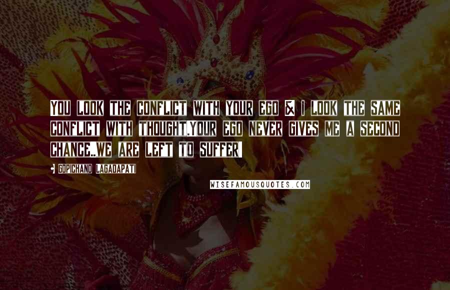 Gopichand Lagadapati quotes: You look the conflict with your ego & i look the same conflict with thought.Your ego never gives me a second chance..we are left to suffer!