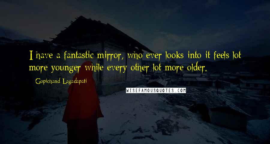 Gopichand Lagadapati quotes: I have a fantastic mirror, who ever looks into it feels lot more younger while every other lot more older.