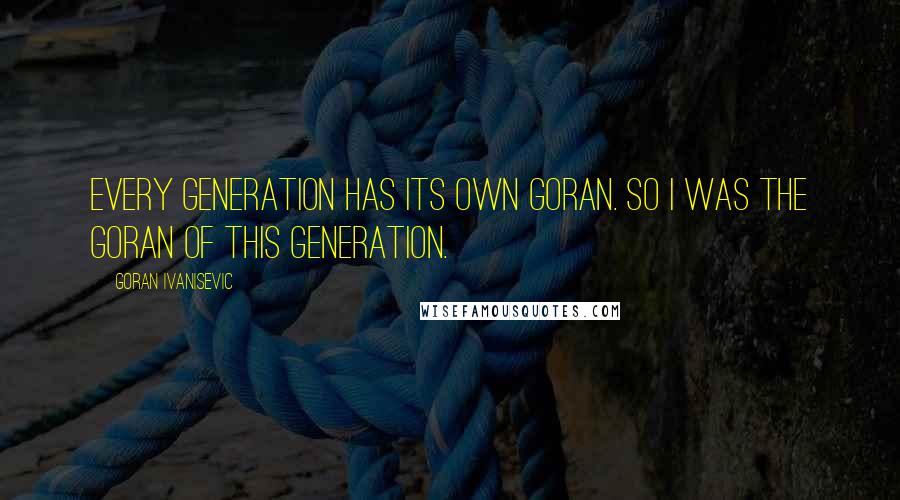 Goran Ivanisevic quotes: Every generation has its own Goran. So I was the Goran of this generation.