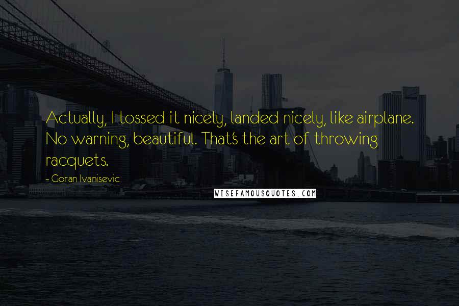 Goran Ivanisevic quotes: Actually, I tossed it nicely, landed nicely, like airplane. No warning, beautiful. That's the art of throwing racquets.