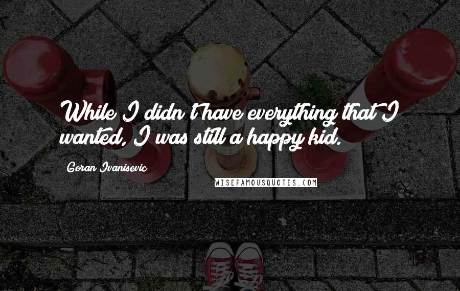 Goran Ivanisevic quotes: While I didn't have everything that I wanted, I was still a happy kid.