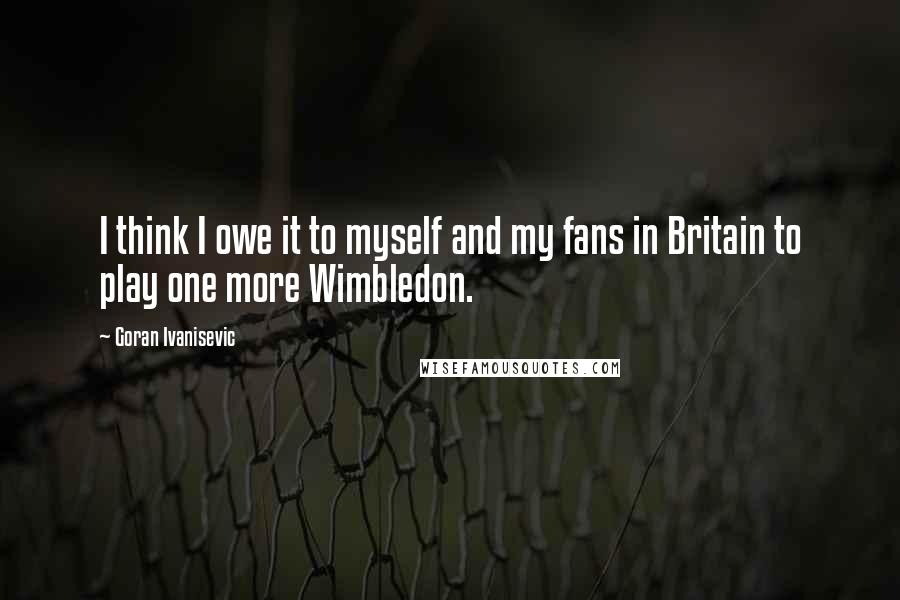 Goran Ivanisevic quotes: I think I owe it to myself and my fans in Britain to play one more Wimbledon.