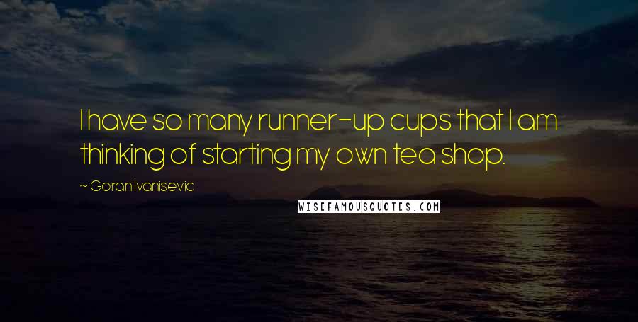 Goran Ivanisevic quotes: I have so many runner-up cups that I am thinking of starting my own tea shop.