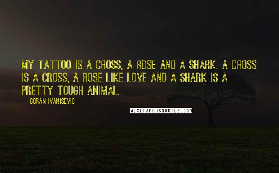 Goran Ivanisevic quotes: My tattoo is a cross, a rose and a shark. A cross is a cross, a rose like love and a shark is a pretty tough animal.