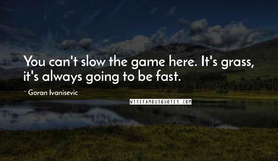 Goran Ivanisevic quotes: You can't slow the game here. It's grass, it's always going to be fast.