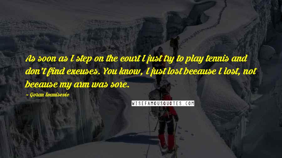 Goran Ivanisevic quotes: As soon as I step on the court I just try to play tennis and don't find excuses. You know, I just lost because I lost, not because my arm