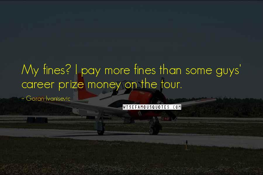 Goran Ivanisevic quotes: My fines? I pay more fines than some guys' career prize money on the tour.