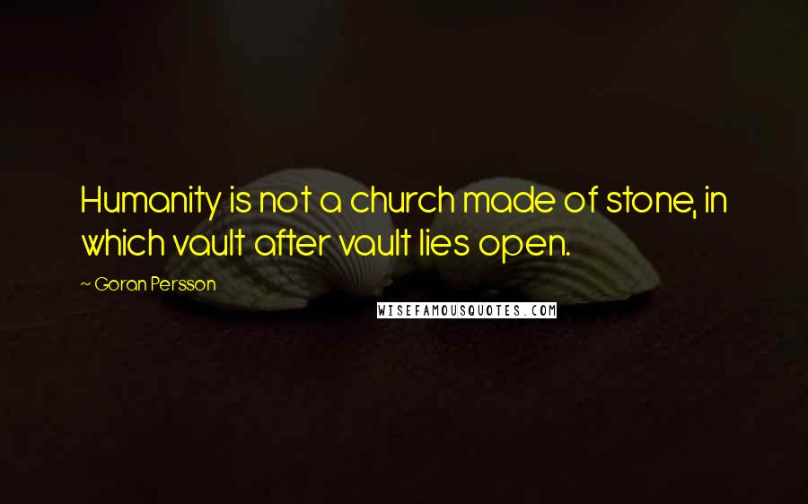 Goran Persson quotes: Humanity is not a church made of stone, in which vault after vault lies open.