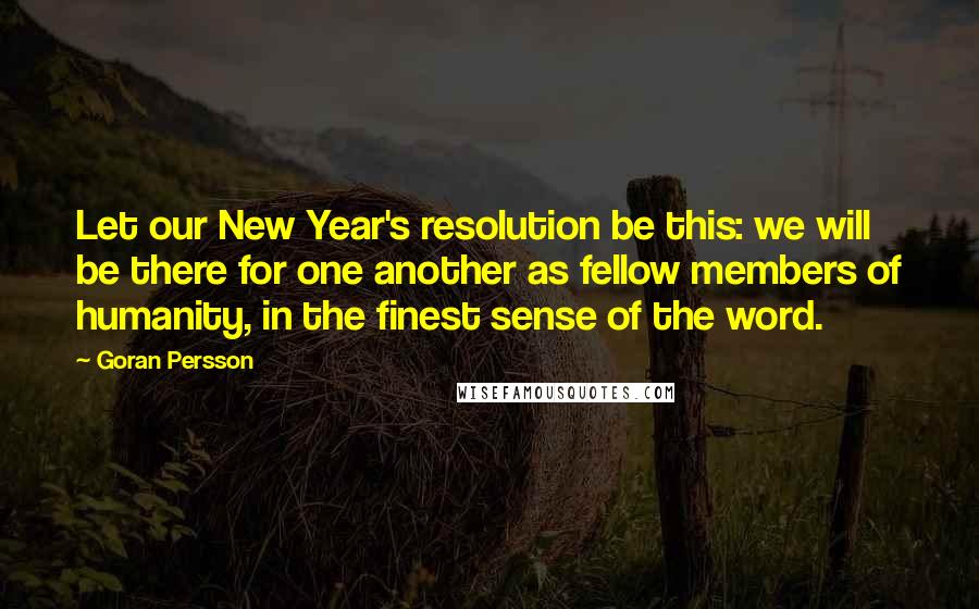 Goran Persson quotes: Let our New Year's resolution be this: we will be there for one another as fellow members of humanity, in the finest sense of the word. Goran Persson quotes: Let our New Year's resolution be this: we will be there for one another as fellow members of humanity, in the finest sense of the word.