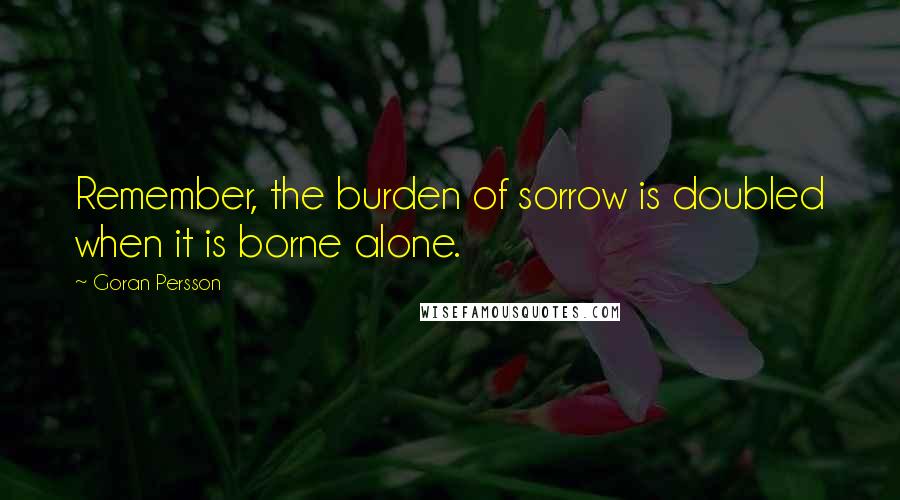 Goran Persson quotes: Remember, the burden of sorrow is doubled when it is borne alone.