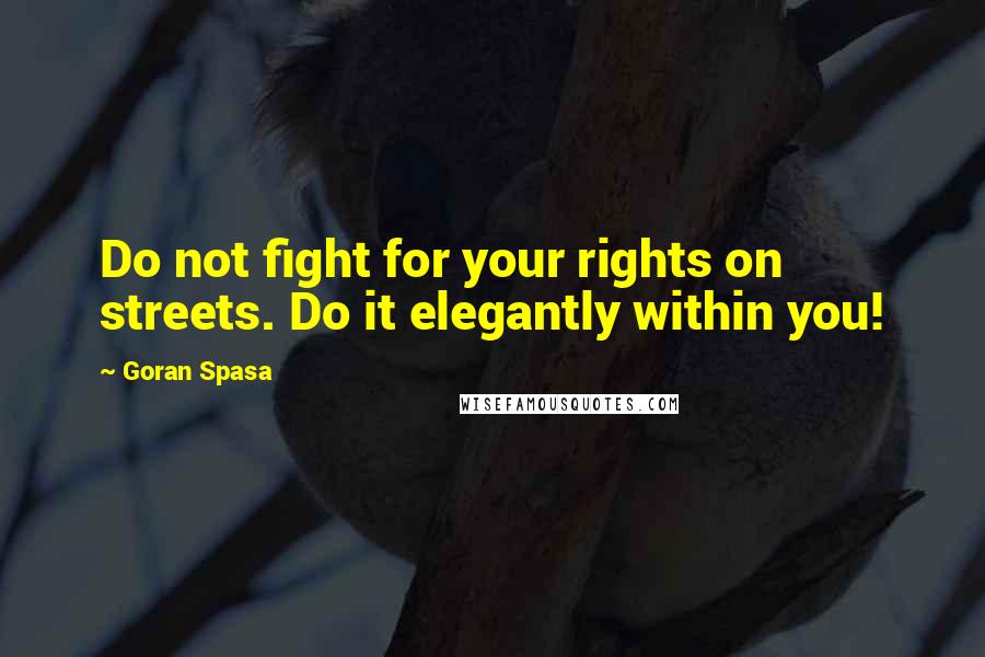 Goran Spasa quotes: Do not fight for your rights on streets. Do it elegantly within you!