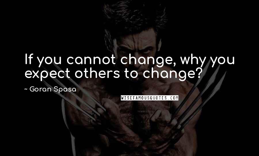 Goran Spasa quotes: If you cannot change, why you expect others to change?