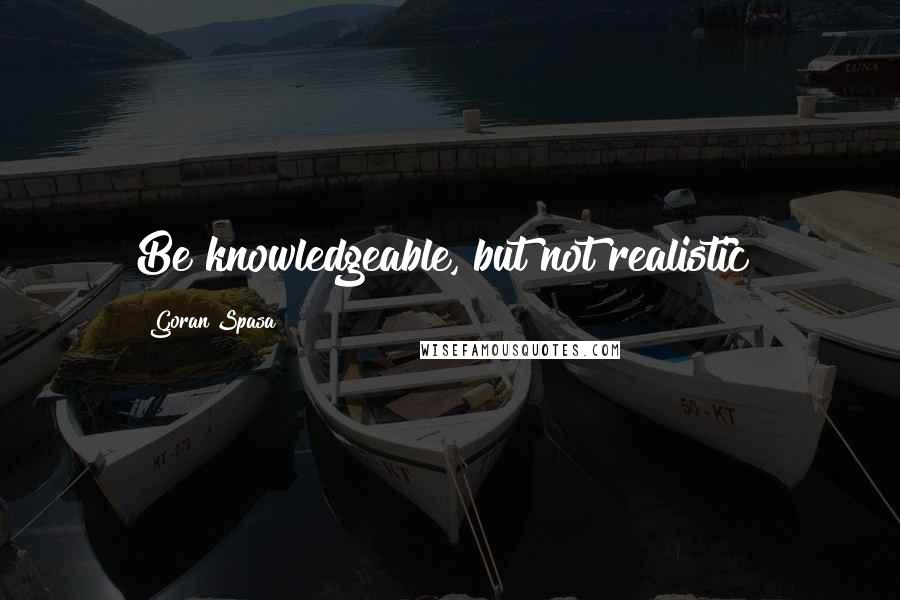 Goran Spasa quotes: Be knowledgeable, but not realistic!
