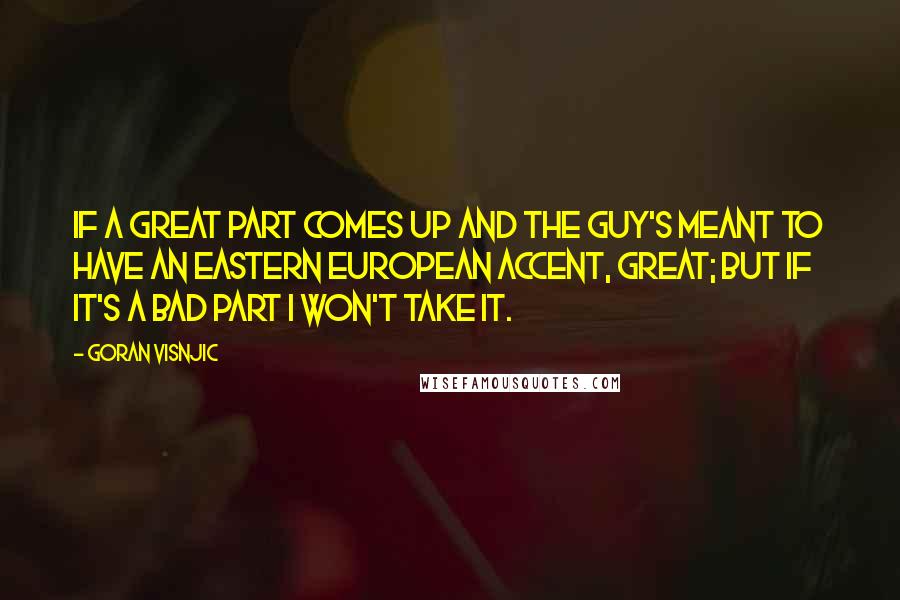 Goran Visnjic quotes: If a great part comes up and the guy's meant to have an Eastern European accent, great; but if it's a bad part I won't take it.