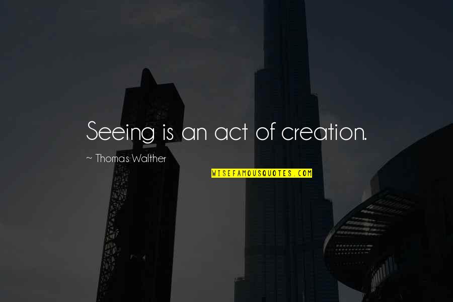 Goranka Kroselj Quotes By Thomas Walther: Seeing is an act of creation.