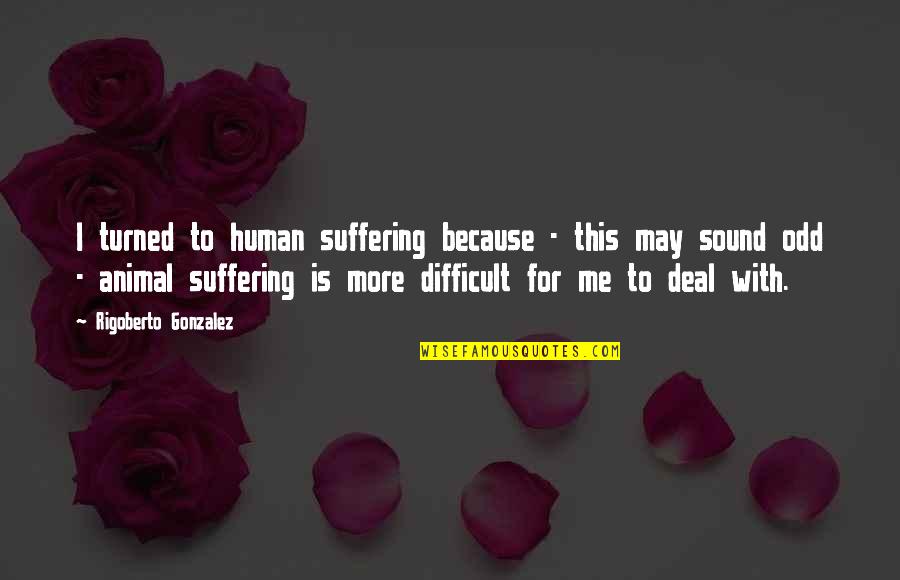 Gorbunova Vera Quotes By Rigoberto Gonzalez: I turned to human suffering because - this Gorbunova Vera Quotes By Rigoberto Gonzalez: I turned to human suffering because - this