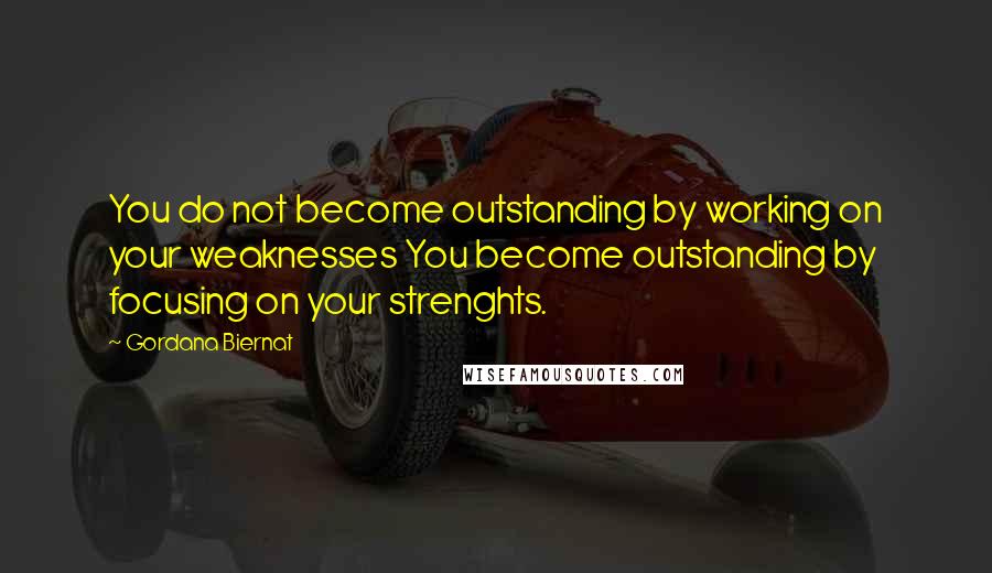 Gordana Biernat quotes: You do not become outstanding by working on your weaknesses You become outstanding by focusing on your strenghts.