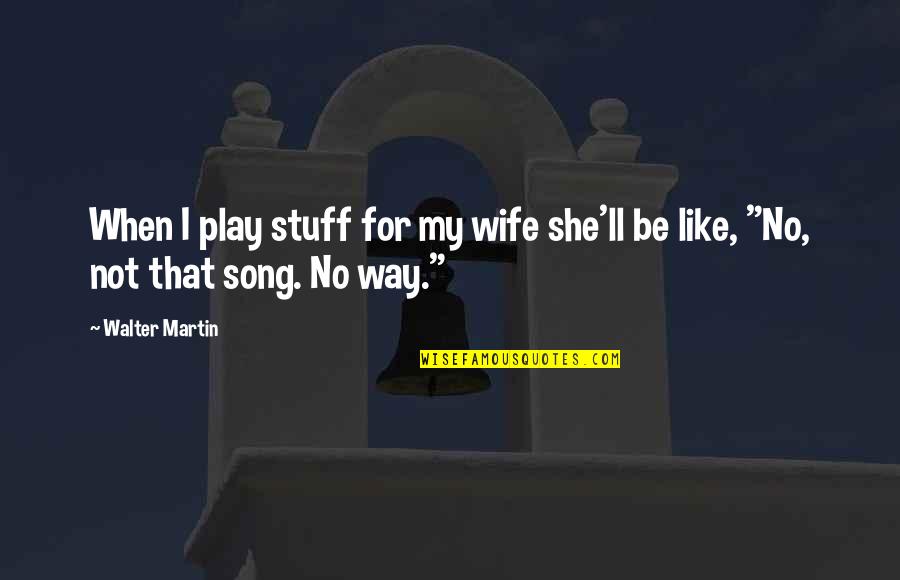 Gordana Schifanelli Quotes By Walter Martin: When I play stuff for my wife she'll