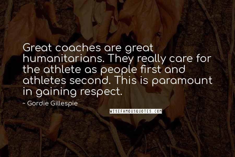 Gordie Gillespie quotes: Great coaches are great humanitarians. They really care for the athlete as people first and athletes second. This is paramount in gaining respect.