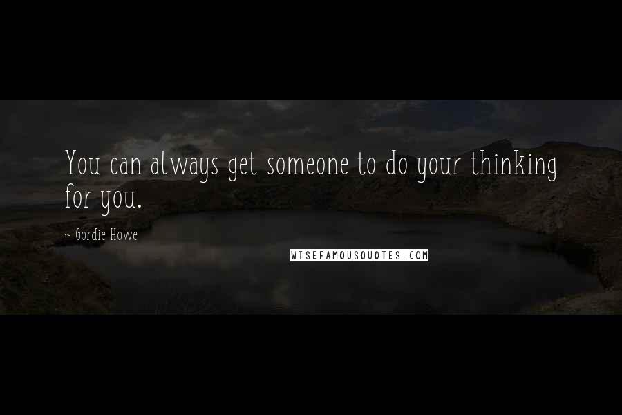 Gordie Howe quotes: You can always get someone to do your thinking for you.