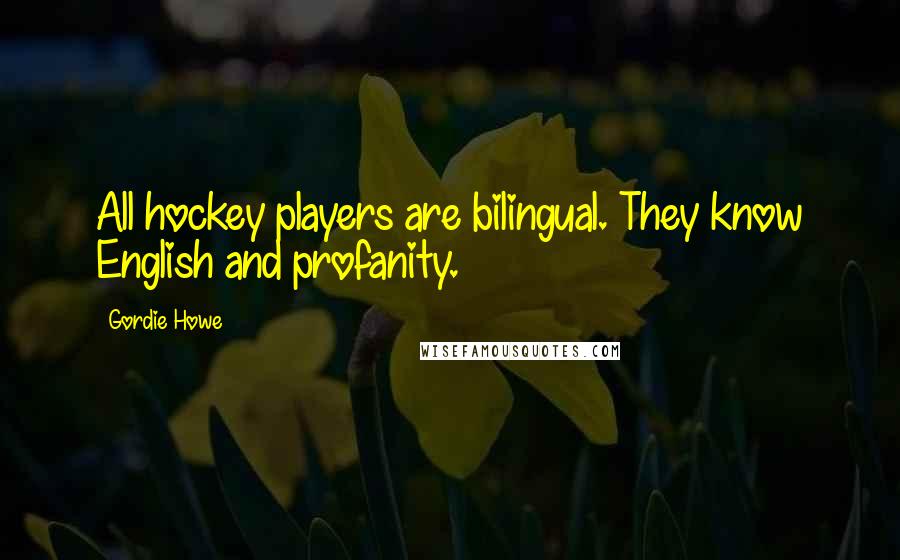 Gordie Howe quotes: All hockey players are bilingual. They know English and profanity.