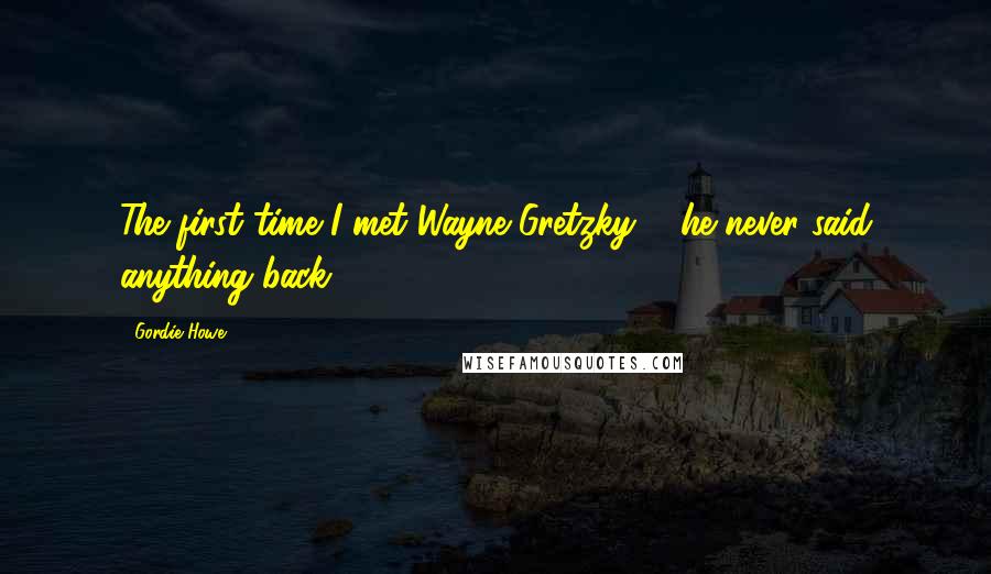 Gordie Howe quotes: The first time I met Wayne Gretzky ... he never said anything back.