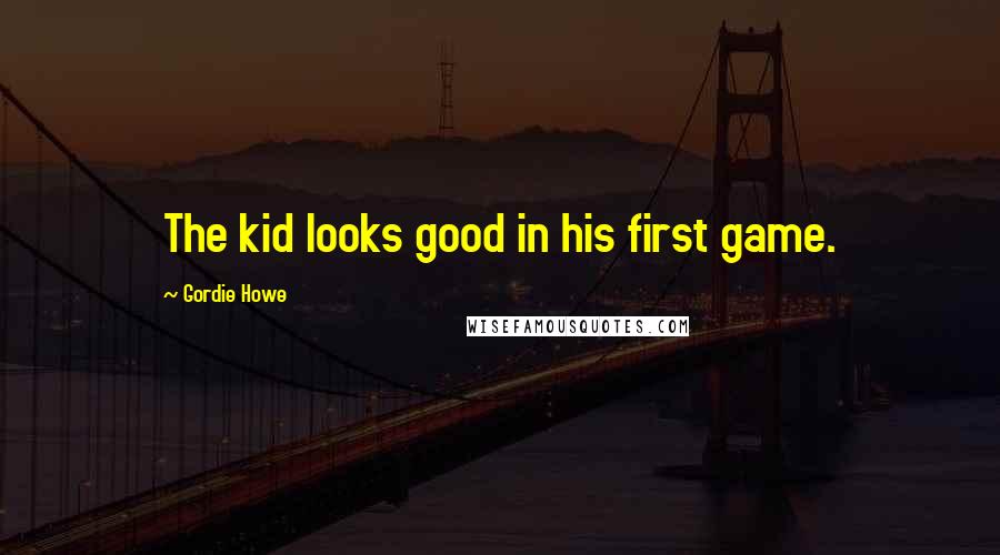 Gordie Howe quotes: The kid looks good in his first game.