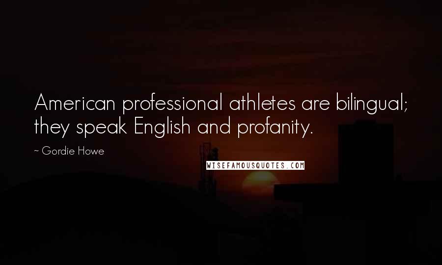 Gordie Howe quotes: American professional athletes are bilingual; they speak English and profanity.