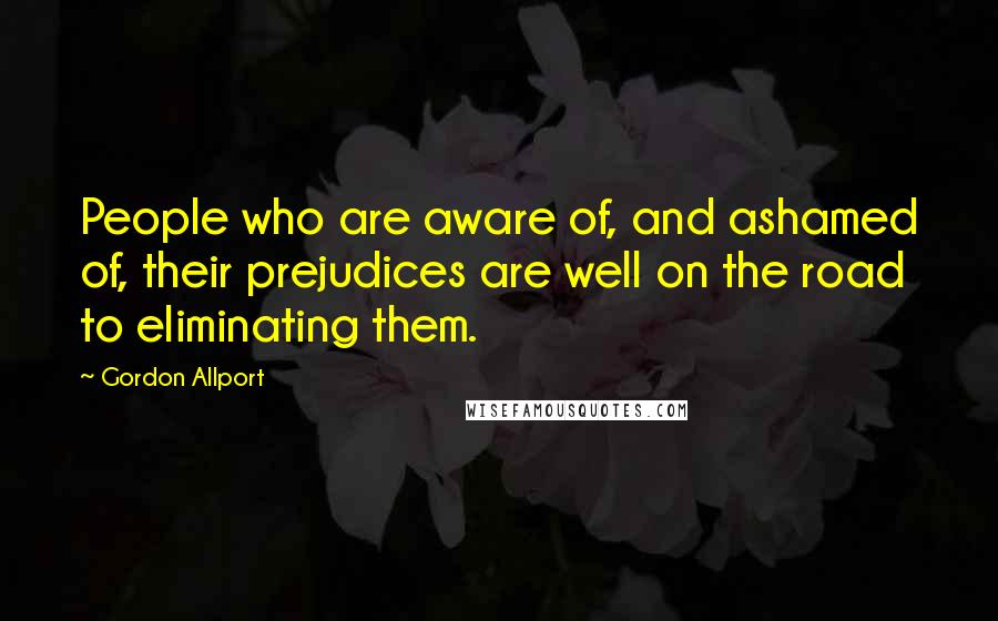 Gordon Allport quotes: People who are aware of, and ashamed of, their prejudices are well on the road to eliminating them.