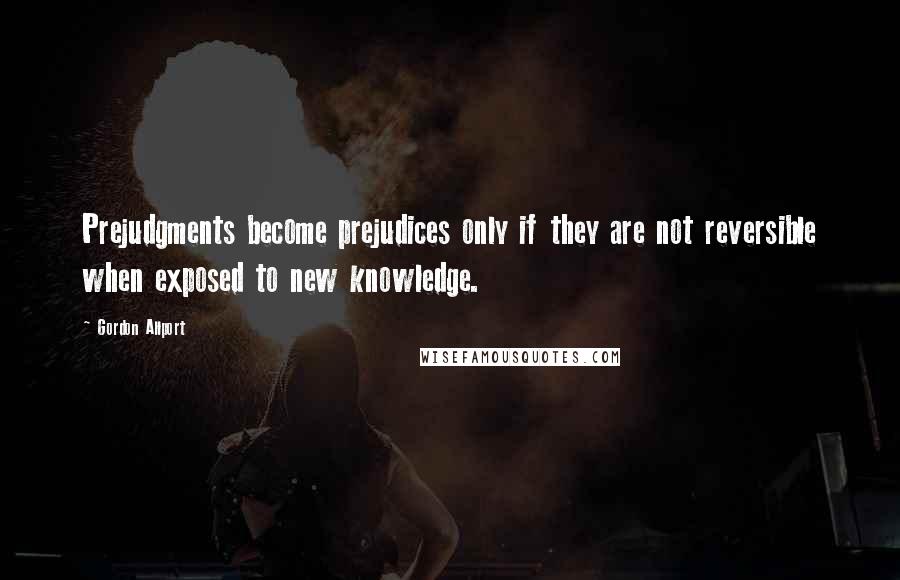 Gordon Allport quotes: Prejudgments become prejudices only if they are not reversible when exposed to new knowledge.