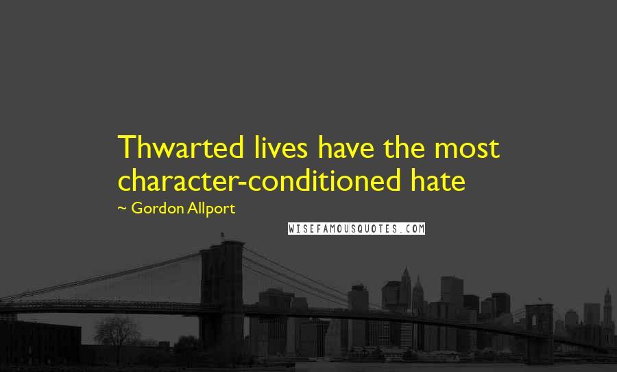 Gordon Allport quotes: Thwarted lives have the most character-conditioned hate