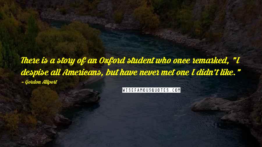 Gordon Allport quotes: There is a story of an Oxford student who once remarked, "I despise all Americans, but have never met one I didn't like."