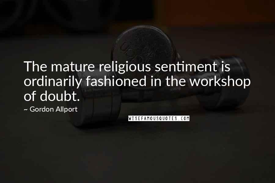 Gordon Allport quotes: The mature religious sentiment is ordinarily fashioned in the workshop of doubt.