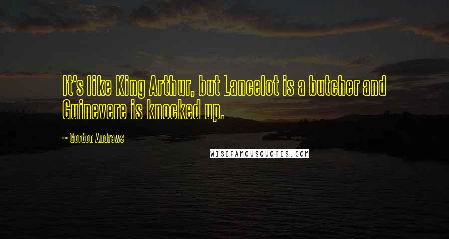 Gordon Andrews quotes: It's like King Arthur, but Lancelot is a butcher and Guinevere is knocked up.