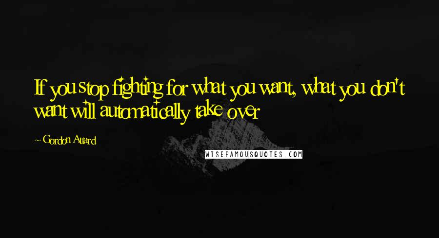 Gordon Attard quotes: If you stop fighting for what you want, what you don't want will automatically take over
