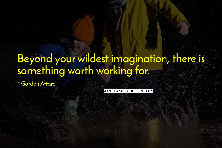 Gordon Attard quotes: Beyond your wildest imagination, there is something worth working for.