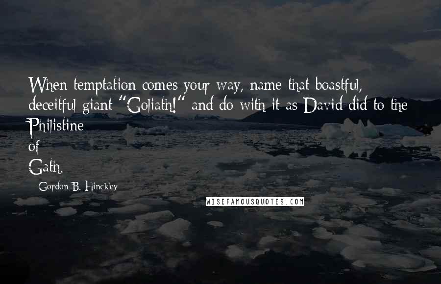 Gordon B. Hinckley quotes: When temptation comes your way, name that boastful, deceitful giant "Goliath!" and do with it as David did to the Philistine of Gath.