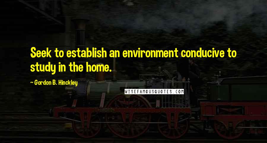 Gordon B. Hinckley quotes: Seek to establish an environment conducive to study in the home.