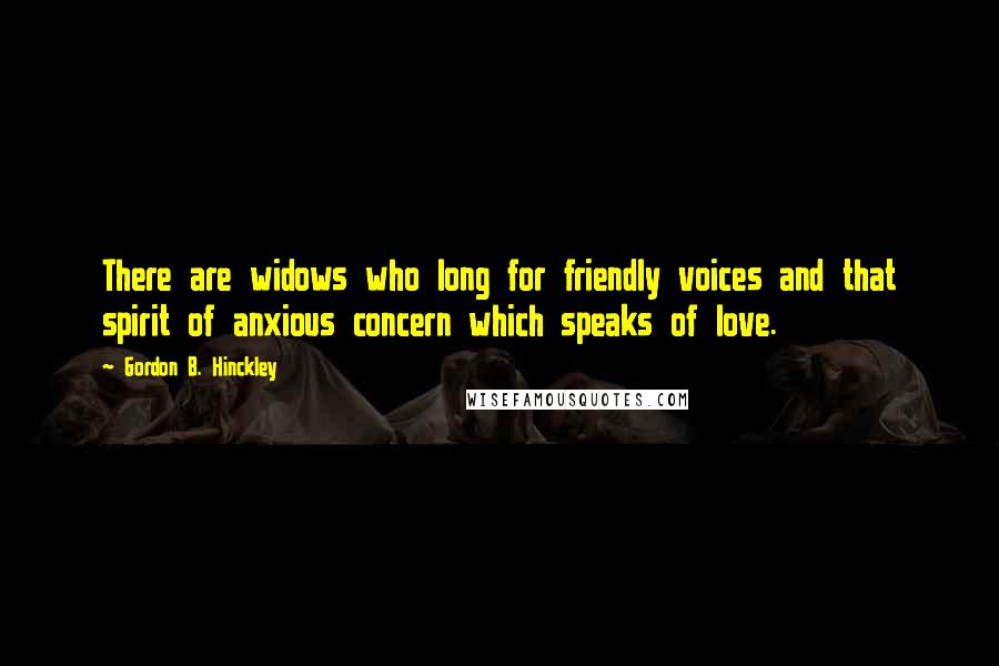 Gordon B. Hinckley quotes: There are widows who long for friendly voices and that spirit of anxious concern which speaks of love.