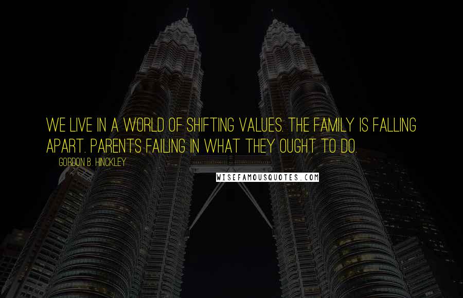 Gordon B. Hinckley quotes: We live in a world of shifting values. The family is falling apart. Parents failing in what they ought to do.