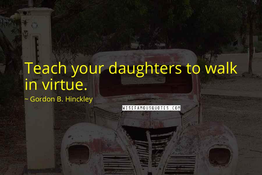 Gordon B. Hinckley quotes: Teach your daughters to walk in virtue.