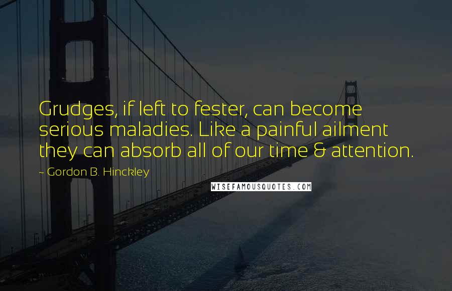 Gordon B. Hinckley quotes: Grudges, if left to fester, can become serious maladies. Like a painful ailment they can absorb all of our time & attention.