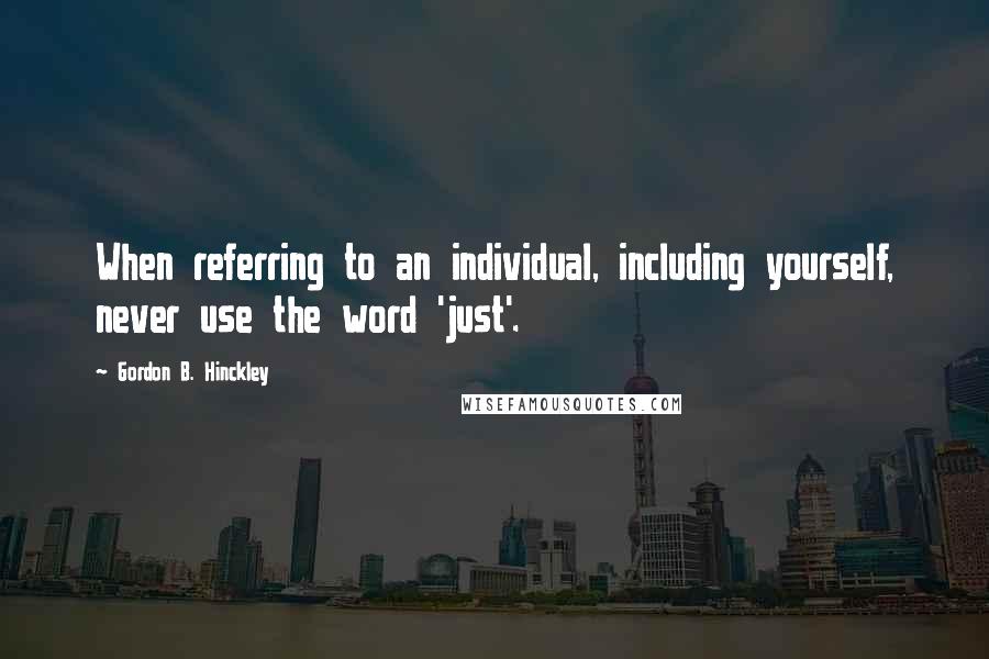 Gordon B. Hinckley quotes: When referring to an individual, including yourself, never use the word 'just'.