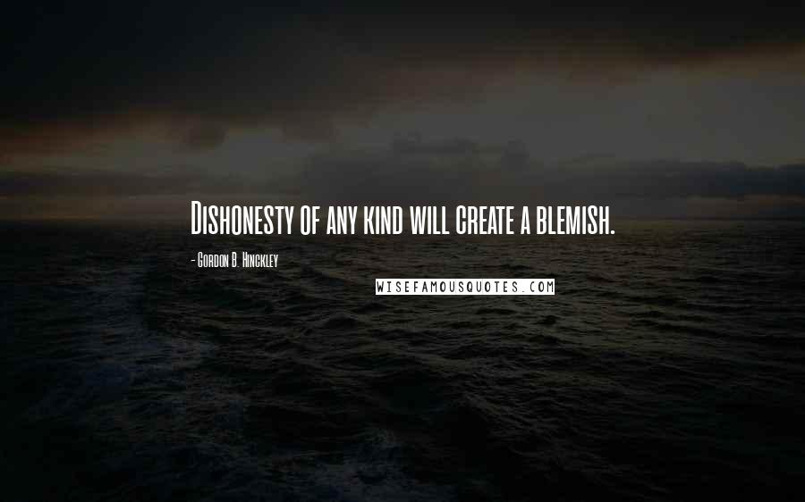 Gordon B. Hinckley quotes: Dishonesty of any kind will create a blemish.