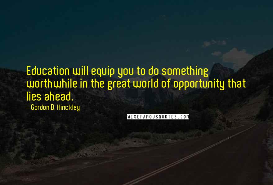 Gordon B. Hinckley quotes: Education will equip you to do something worthwhile in the great world of opportunity that lies ahead.
